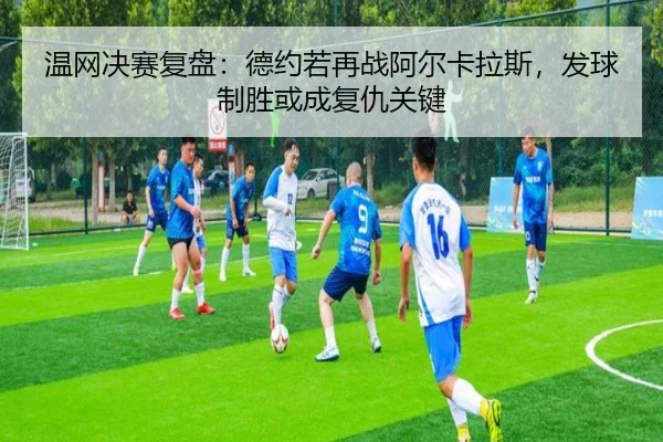 温网决赛复盘：德约若再战阿尔卡拉斯，发球制胜或成复仇关键